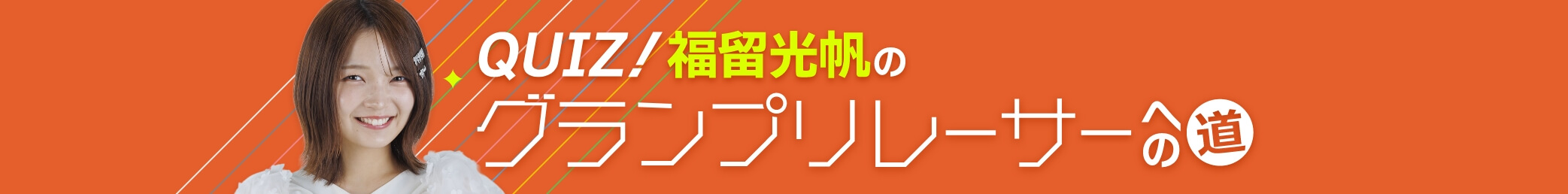クイズ！福留光帆のグランプリレーサーへの道！
