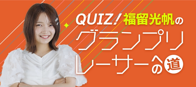クイズ！福留光帆のグランプリレーサーへの道！